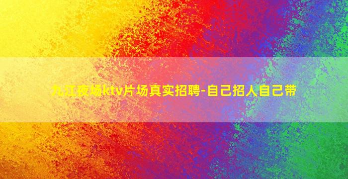 九江夜场ktv片场真实招聘-自己招人自己带